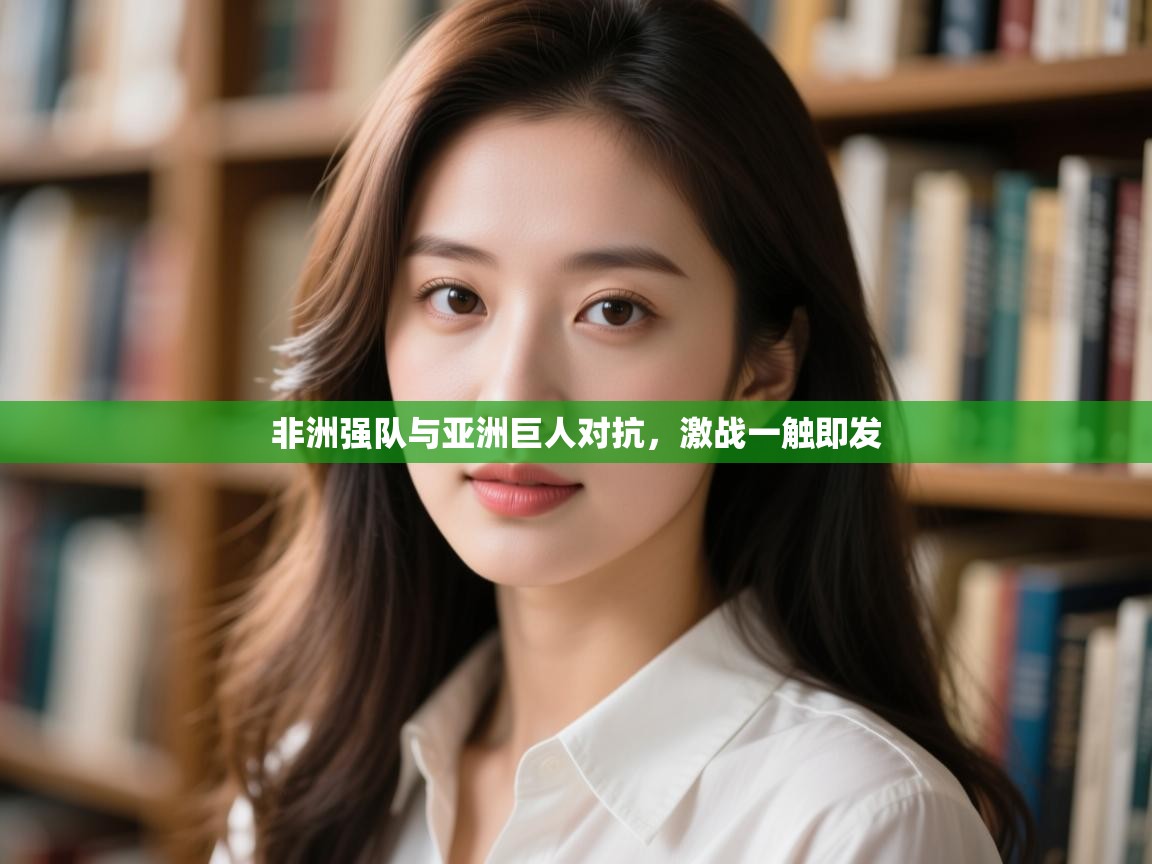 非洲强队与亚洲巨人对抗，激战一触即发