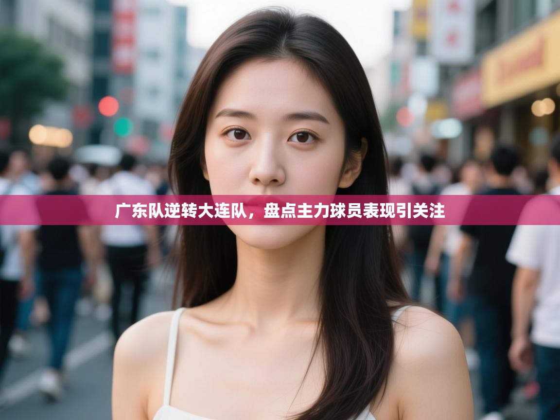 广东队逆转大连队，盘点主力球员表现引关注