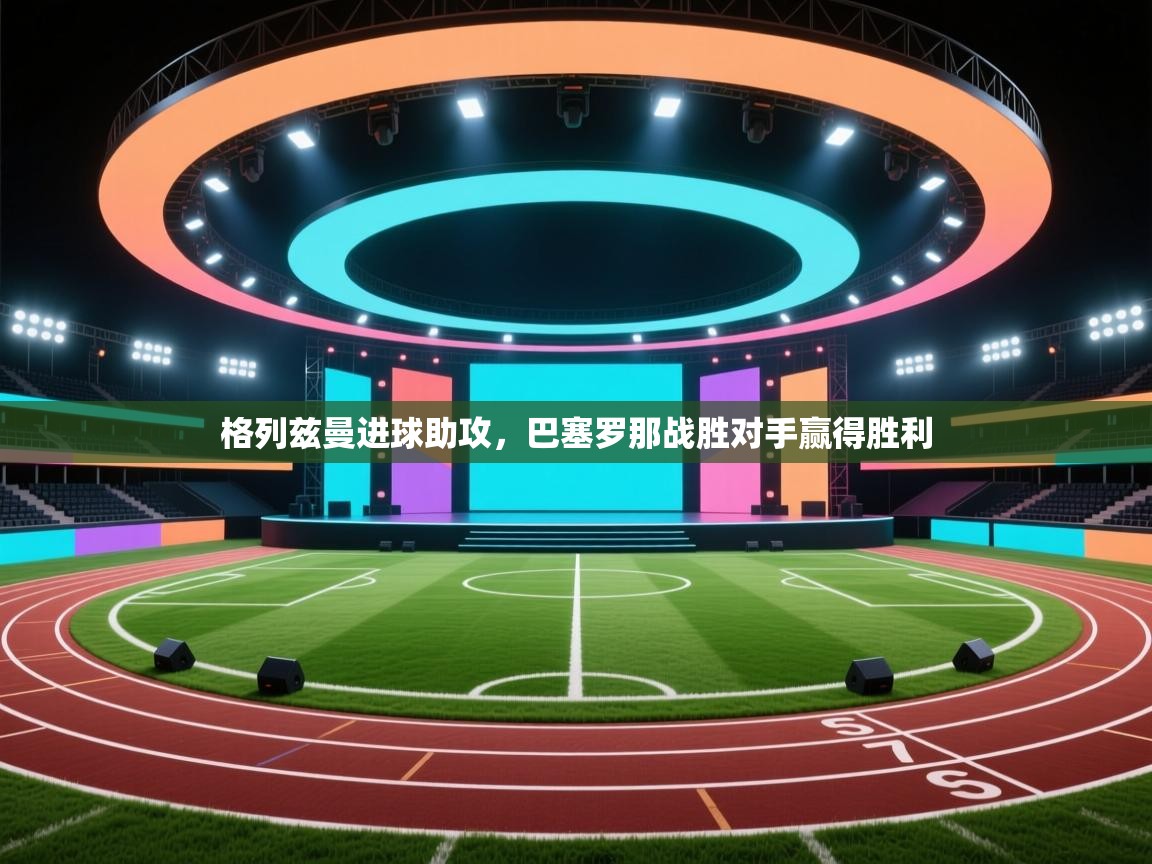 格列兹曼进球助攻，巴塞罗那战胜对手赢得胜利