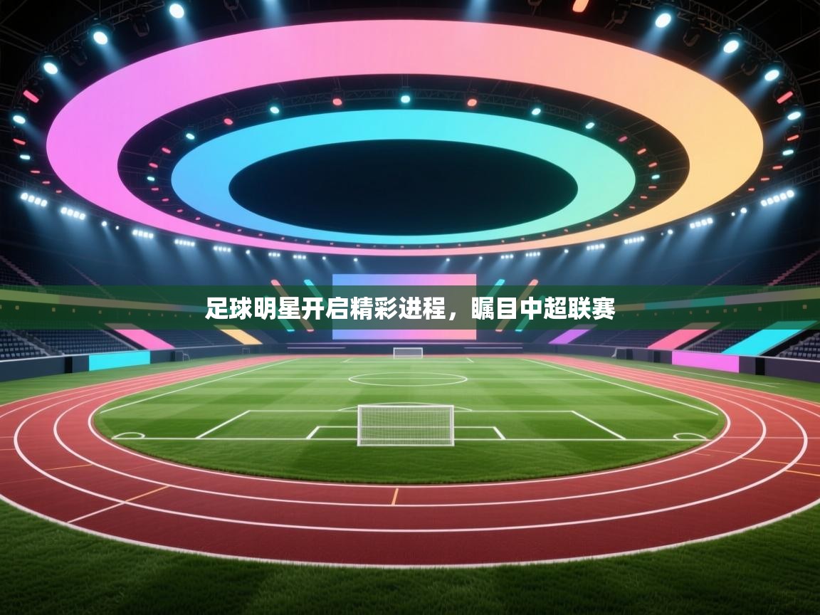 足球明星开启精彩进程，瞩目中超联赛