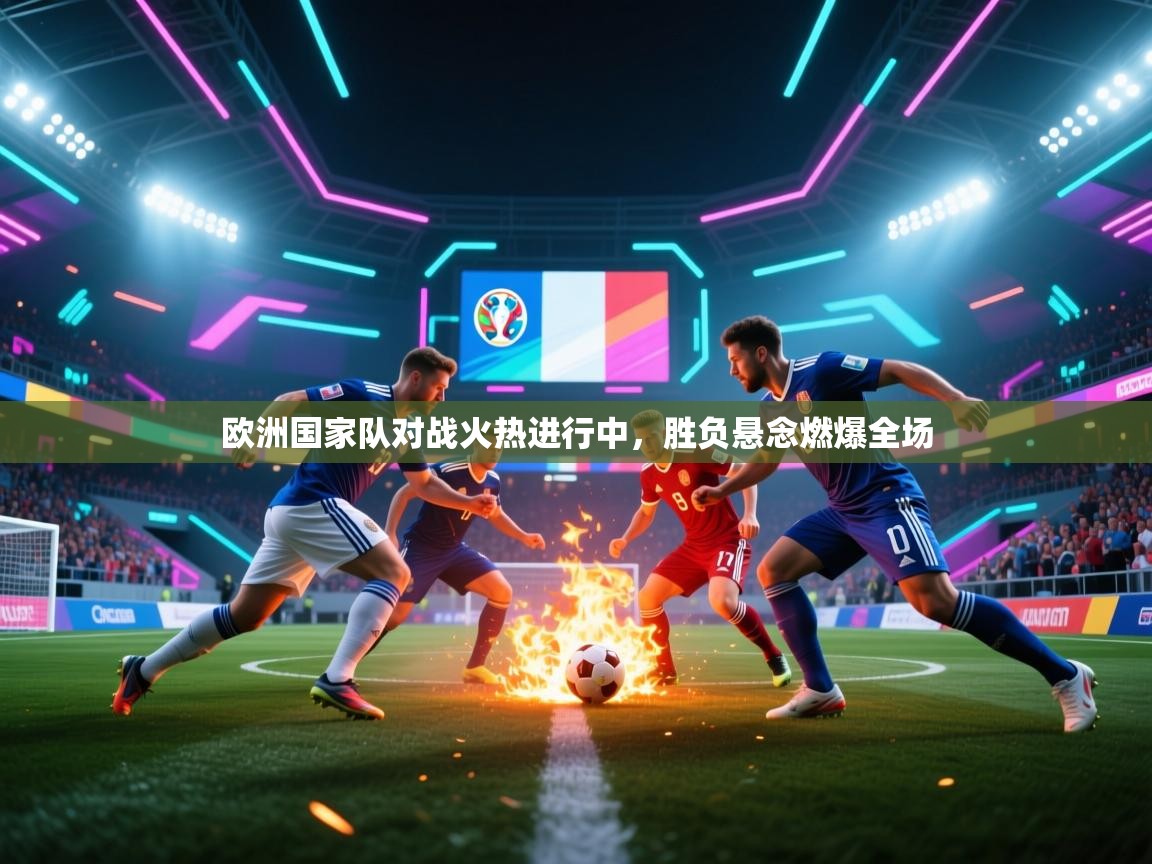 欧洲国家队对战火热进行中，胜负悬念燃爆全场