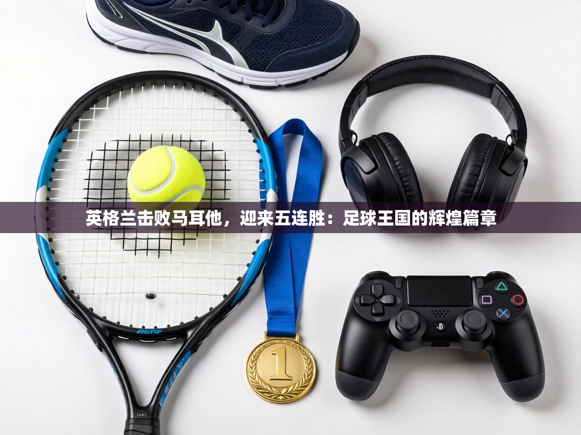 英格兰击败马耳他，迎来五连胜：足球王国的辉煌篇章  第2张